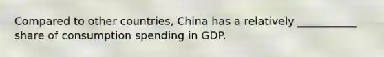 Compared to other​ countries, China has a relatively ___________ share of consumption spending in GDP.