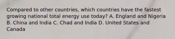 Compared to other countries, which countries have the fastest growing national total energy use today? A. England and Nigeria B. China and India C. Chad and India D. United States and Canada