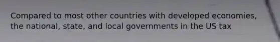 Compared to most other countries with developed economies, the national, state, and local governments in the US tax