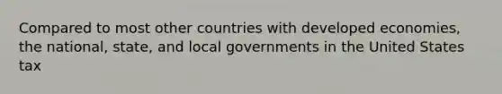 Compared to most other countries with developed economies, the national, state, and local governments in the United States tax