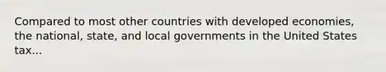 Compared to most other countries with developed economies, the national, state, and local governments in the United States tax...