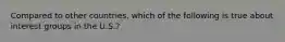 Compared to other countries, which of the following is true about interest groups in the U.S.?