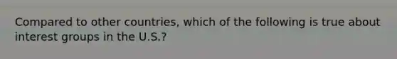 Compared to other countries, which of the following is true about interest groups in the U.S.?