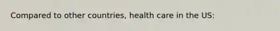 Compared to other countries, health care in the US: