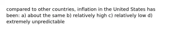 compared to other countries, inflation in the United States has been: a) about the same b) relatively high c) relatively low d) extremely unpredictable