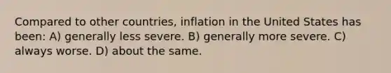 Compared to other countries, inflation in the United States has been: A) generally less severe. B) generally more severe. C) always worse. D) about the same.