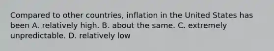 Compared to other countries, inflation in the United States has been A. relatively high. B. about the same. C. extremely unpredictable. D. relatively low