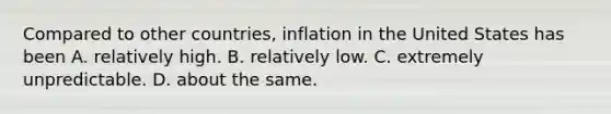 Compared to other countries, inflation in the United States has been A. relatively high. B. relatively low. C. extremely unpredictable. D. about the same.