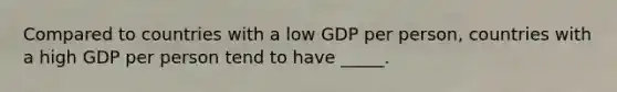 Compared to countries with a low GDP per person, countries with a high GDP per person tend to have _____.