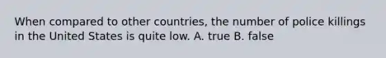 When compared to other countries, the number of police killings in the United States is quite low. A. true B. false