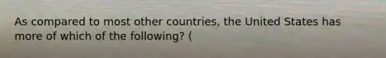 As compared to most other countries, the United States has more of which of the following? (