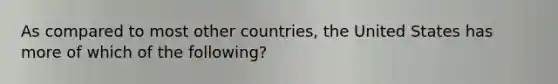 As compared to most other countries, the United States has more of which of the following?