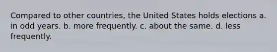 Compared to other countries, the United States holds elections a. in odd years. b. more frequently. c. about the same. d. less frequently.