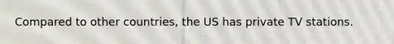 Compared to other countries, the US has private TV stations.