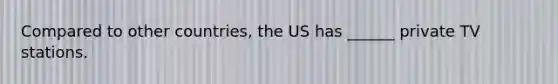 Compared to other countries, the US has ______ private TV stations.