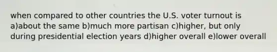 when compared to other countries the U.S. voter turnout is a)about the same b)much more partisan c)higher, but only during presidential election years d)higher overall e)lower overall