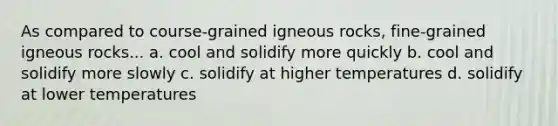 As compared to course-grained igneous rocks, fine-grained igneous rocks... a. cool and solidify more quickly b. cool and solidify more slowly c. solidify at higher temperatures d. solidify at lower temperatures