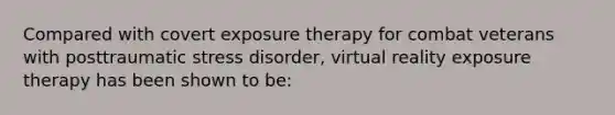 Compared with covert exposure therapy for combat veterans with posttraumatic stress disorder, virtual reality exposure therapy has been shown to be: