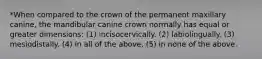 *When compared to the crown of the permanent maxillary canine, the mandibular canine crown normally has equal or greater dimensions: (1) incisocervically. (2) labiolingually. (3) mesiodistally. (4) in all of the above. (5) in none of the above.