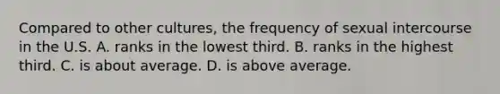 Compared to other cultures, the frequency of sexual intercourse in the U.S. A. ranks in the lowest third. B. ranks in the highest third. C. is about average. D. is above average.