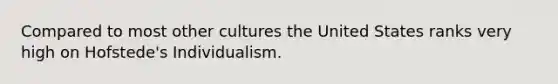 Compared to most other cultures the United States ranks very high on Hofstede's Individualism.