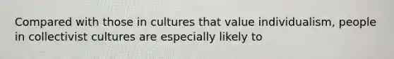 Compared with those in cultures that value individualism, people in collectivist cultures are especially likely to