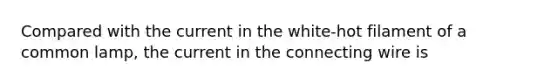 Compared with the current in the white-hot filament of a common lamp, the current in the connecting wire is