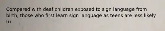 Compared with deaf children exposed to sign language from birth, those who first learn sign language as teens are less likely to