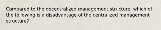 Compared to the decentralized management structure, which of the following is a disadvantage of the centralized management structure?