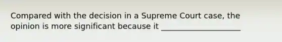 Compared with the decision in a Supreme Court case, the opinion is more significant because it ____________________