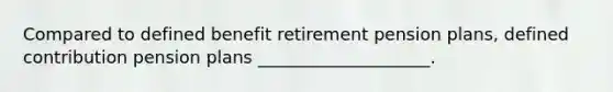 Compared to defined benefit retirement pension plans, defined contribution pension plans ____________________.