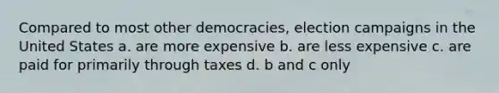 Compared to most other democracies, election campaigns in the United States a. are more expensive b. are less expensive c. are paid for primarily through taxes d. b and c only