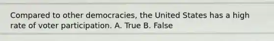 Compared to other democracies, the United States has a high rate of voter participation. A. True B. False