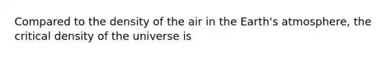 Compared to the density of the air in the Earth's atmosphere, the critical density of the universe is