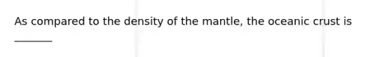 As compared to the density of the mantle, the oceanic crust is _______