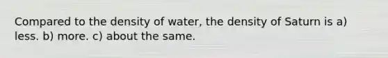 Compared to the density of water, the density of Saturn is a) less. b) more. c) about the same.