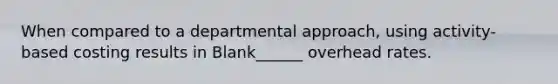 When compared to a departmental approach, using activity-based costing results in Blank______ overhead rates.