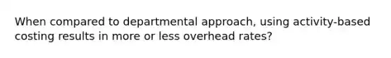 When compared to departmental approach, using activity-based costing results in more or less overhead rates?