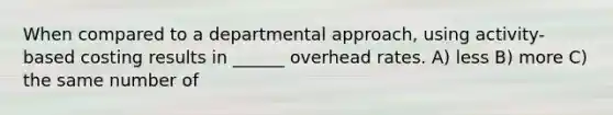 When compared to a departmental approach, using activity-based costing results in ______ overhead rates. A) less B) more C) the same number of