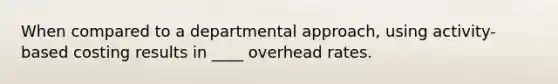 When compared to a departmental approach, using activity-based costing results in ____ overhead rates.