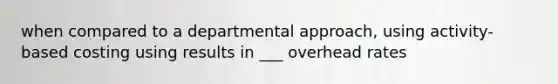 when compared to a departmental approach, using activity-based costing using results in ___ overhead rates