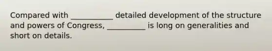 Compared with ___________ detailed development of the structure and powers of Congress, __________ is long on generalities and short on details.