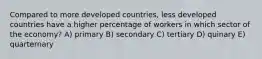 Compared to more developed countries, less developed countries have a higher percentage of workers in which sector of the economy? A) primary B) secondary C) tertiary D) quinary E) quarternary