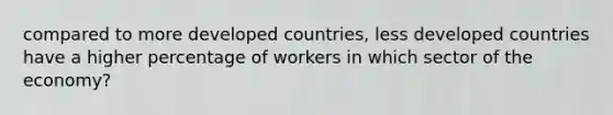 compared to more developed countries, less developed countries have a higher percentage of workers in which sector of the economy?