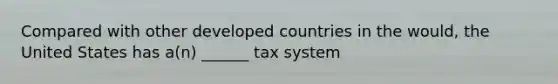 Compared with other developed countries in the would, the United States has a(n) ______ tax system