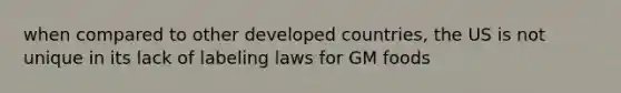 when compared to other developed countries, the US is not unique in its lack of labeling laws for GM foods