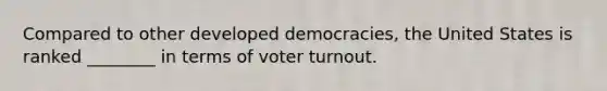 Compared to other developed democracies, the United States is ranked ________ in terms of voter turnout.