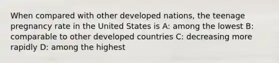 When compared with other developed nations, the teenage pregnancy rate in the United States is A: among the lowest B: comparable to other developed countries C: decreasing more rapidly D: among the highest