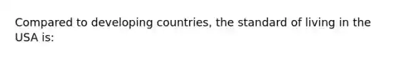 Compared to developing countries, the standard of living in the USA is: