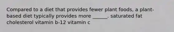 Compared to a diet that provides fewer plant foods, a plant-based diet typically provides more ______. saturated fat cholesterol vitamin b-12 vitamin c